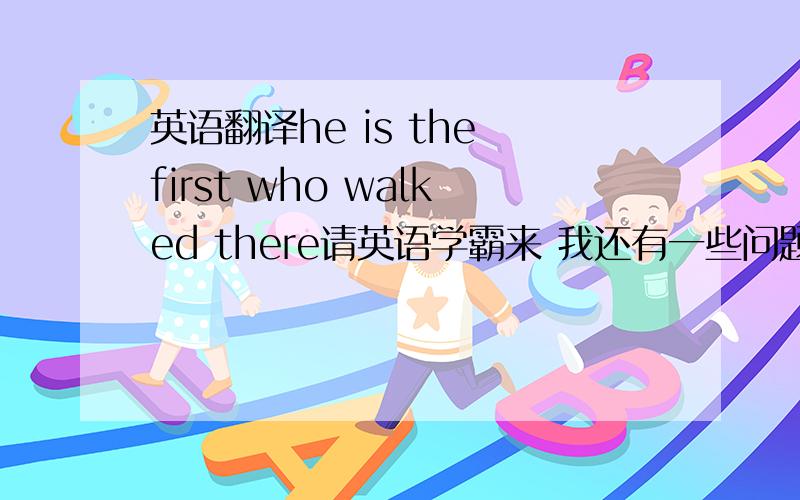 英语翻译he is the first who walked there请英语学霸来 我还有一些问题