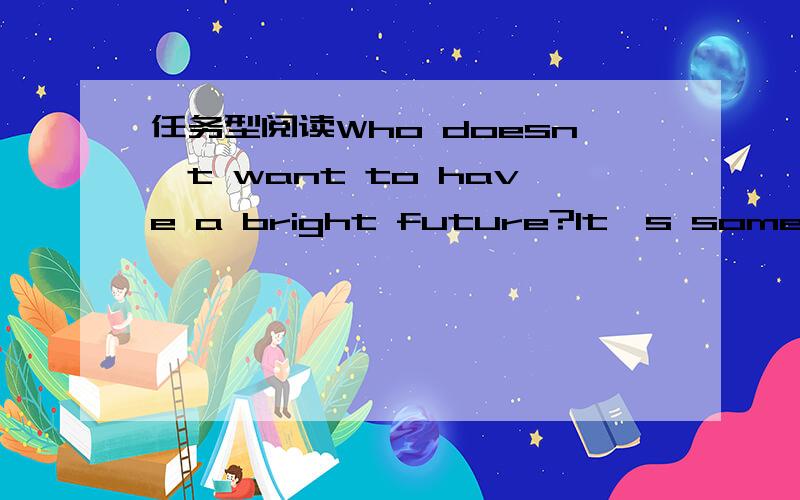 任务型阅读Who doesn't want to have a bright future?It's something everyone dreams.悬赏【100】!