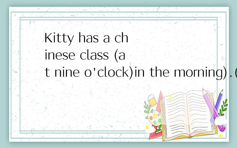 Kitty has a chinese class (at nine o'clock)in the morning).(what fime) 改成否定句 疑问句 括号提问