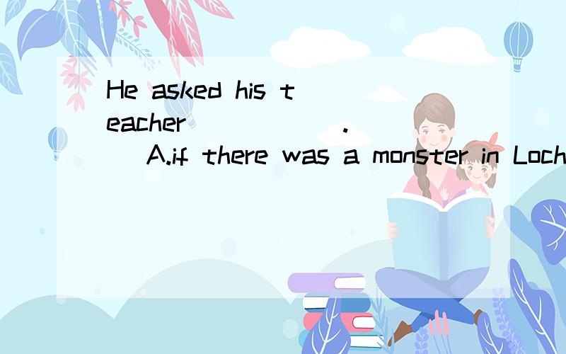 He asked his teacher______.[ ]A.if there was a monster in Loch NessB.when was Albeit Einstein bornC.how would the scientists find out the resultD.where could find the library
