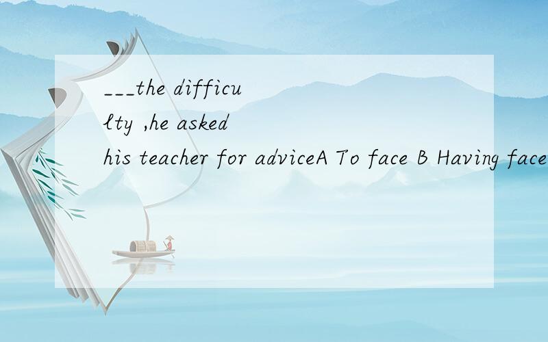 ___the difficulty ,he asked his teacher for adviceA To face B Having faced C Facing D Faced