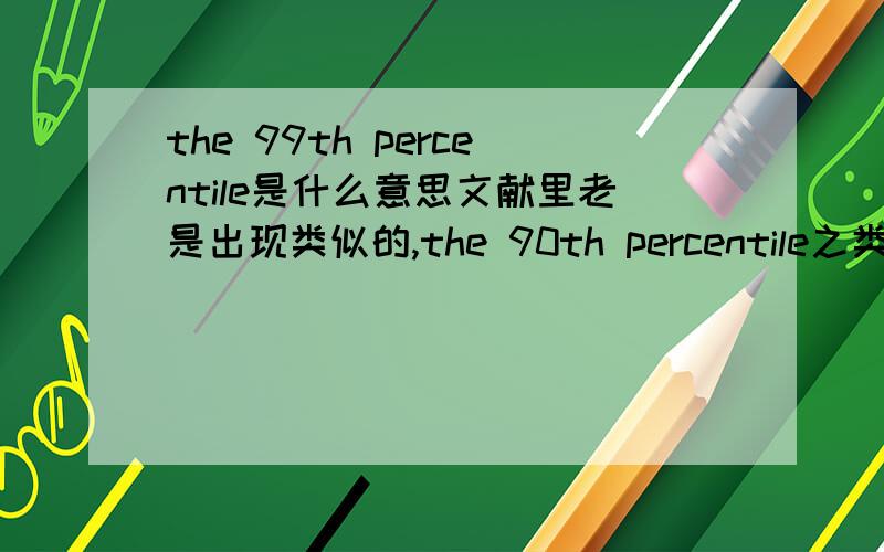 the 99th percentile是什么意思文献里老是出现类似的,the 90th percentile之类的.原文是：When the 99th percentile is included in the distribution the scale of this skew becomes even more apparent.