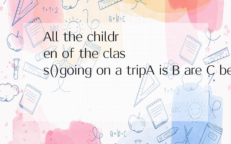All the children of the class()going on a tripA is B are C be