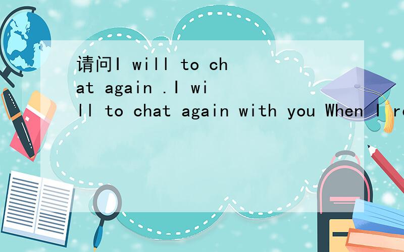 请问I will to chat again .I will to chat again with you When I return to my dormitory,ok?I cannot input Chinese character.