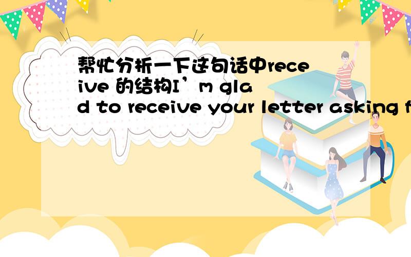 帮忙分析一下这句话中receive 的结构I’m glad to receive your letter asking for my advice on how to learn Chinese well.我想不通为什么用asking