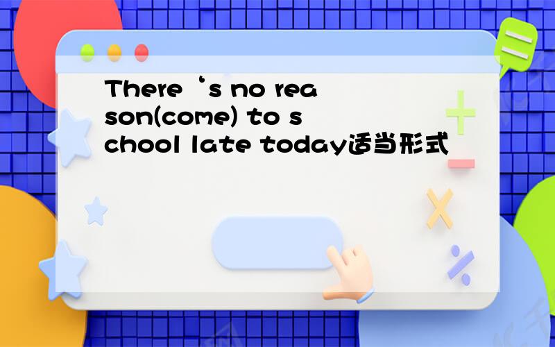 There‘s no reason(come) to school late today适当形式