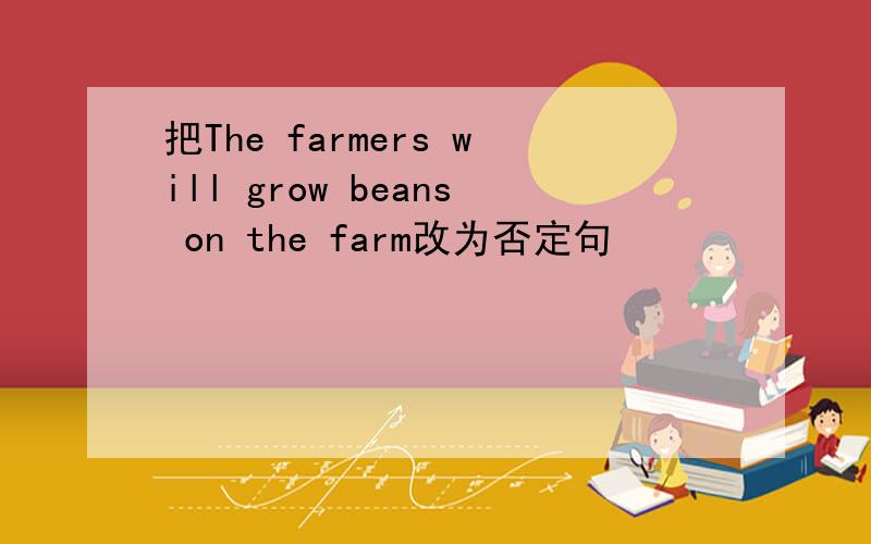 把The farmers will grow beans on the farm改为否定句