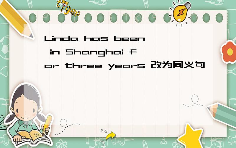 Linda has been in Shanghai for three years 改为同义句