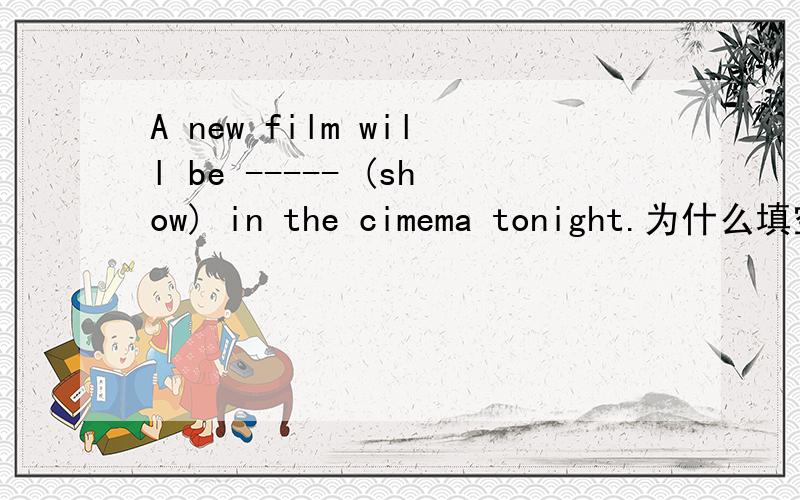 A new film will be ----- (show) in the cimema tonight.为什么填空处是shown,而不是show?