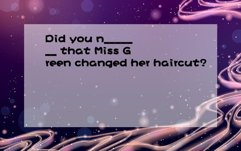 Did you n_______ that Miss Green changed her haircut?