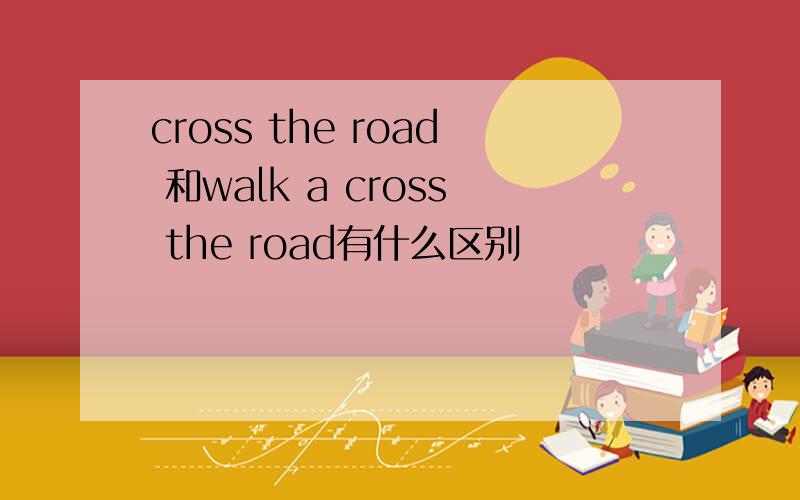 cross the road 和walk a cross the road有什么区别