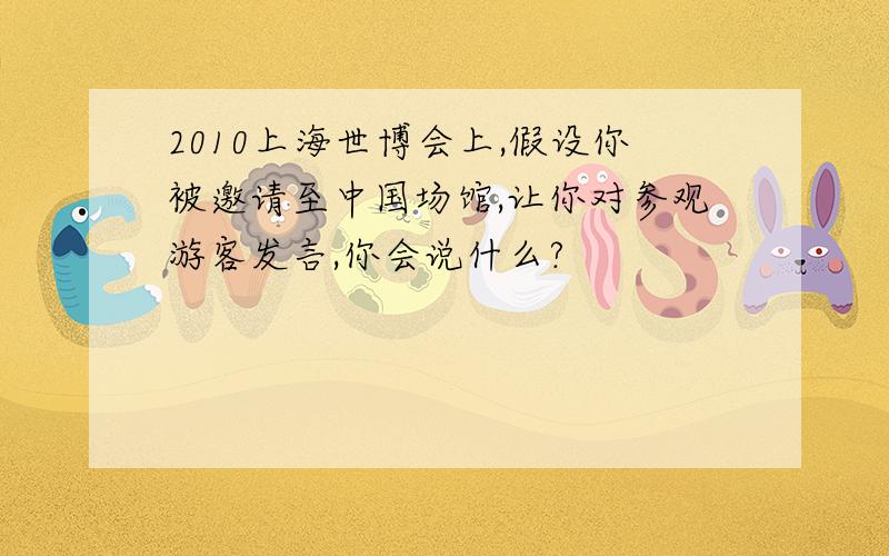 2010上海世博会上,假设你被邀请至中国场馆,让你对参观游客发言,你会说什么?