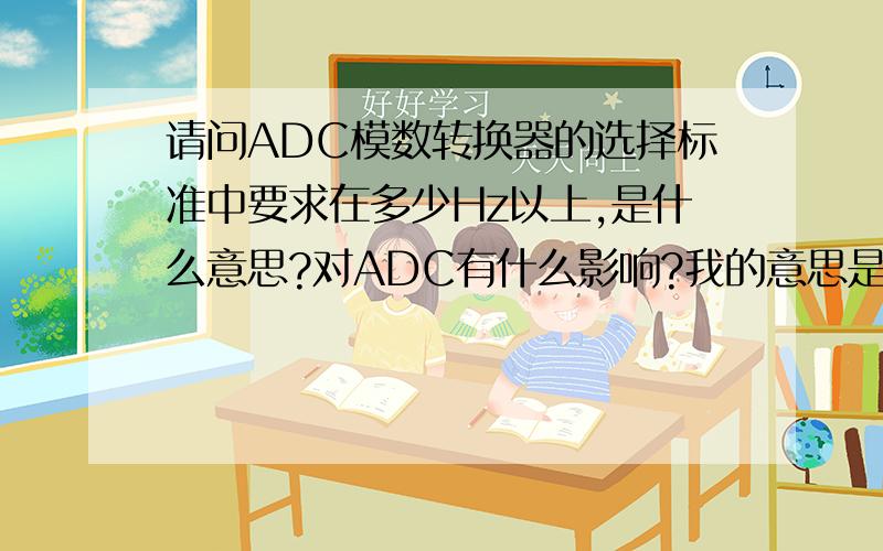 请问ADC模数转换器的选择标准中要求在多少Hz以上,是什么意思?对ADC有什么影响?我的意思是在选择ADC芯片的时候,ADC的频率Hz对ADC芯片本身的作用是什么?