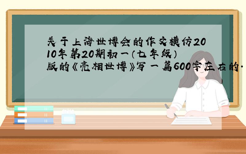 关于上海世博会的作文模仿2010年第20期初一（七年级）版的《亮相世博》写一篇600字左右的.