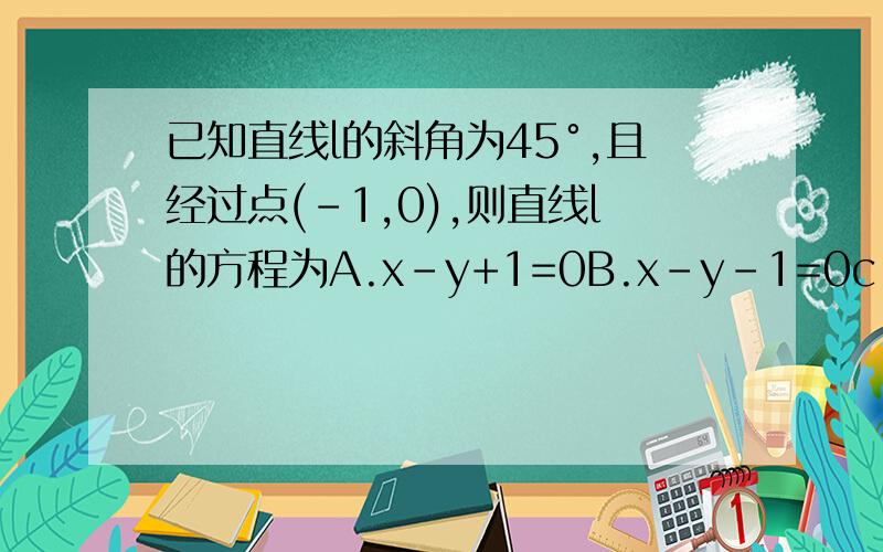 已知直线l的斜角为45°,且经过点(-1,0),则直线l的方程为A.x-y+1=0B.x-y-1=0c.x+y+1=0D.x+y-1=0