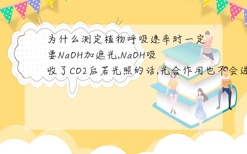 为什么测定植物呼吸速率时一定要NaOH加遮光,NaOH吸收了CO2后若光照的话,光合作用也不会进行啊?