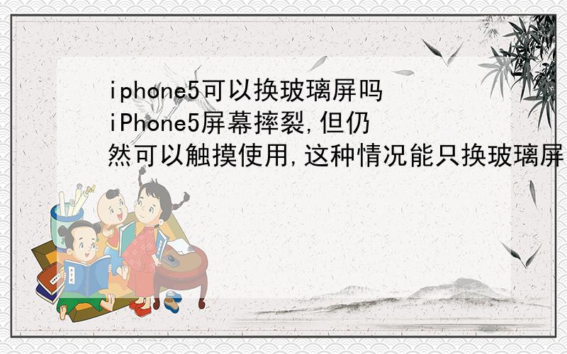 iphone5可以换玻璃屏吗iPhone5屏幕摔裂,但仍然可以触摸使用,这种情况能只换玻璃屏吗,还是要换整块屏幕.在长沙大概价格多少?