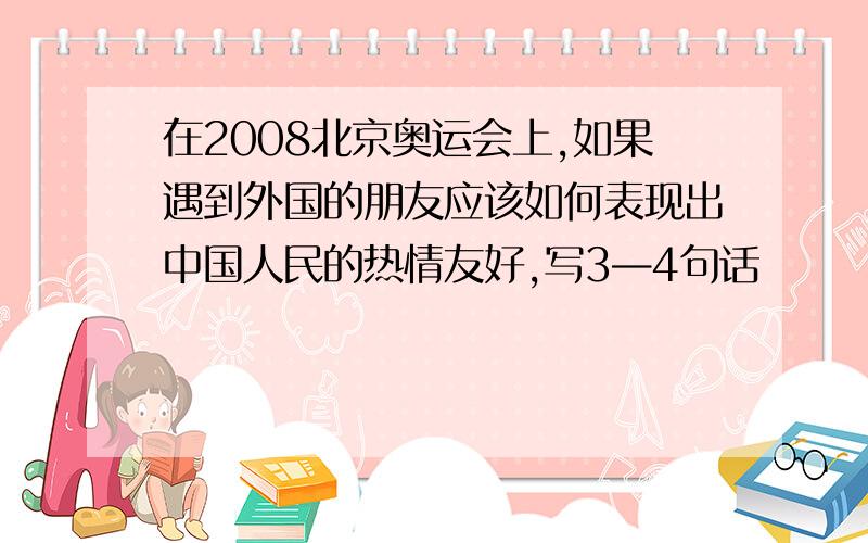 在2008北京奥运会上,如果遇到外国的朋友应该如何表现出中国人民的热情友好,写3—4句话