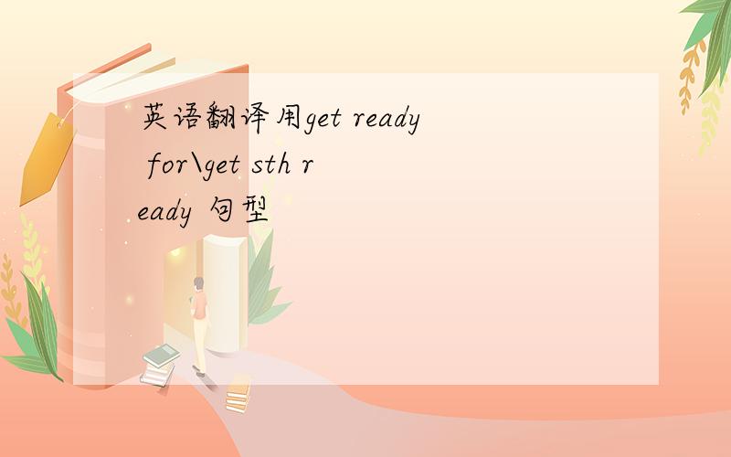 英语翻译用get ready for\get sth ready 句型