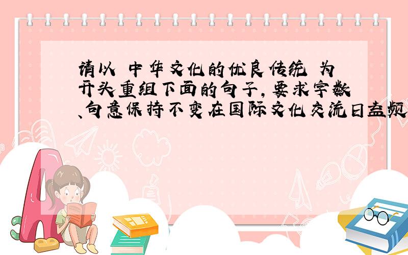 请以 中华文化的优良传统 为开头重组下面的句子,要求字数、句意保持不变在国际文化交流日益频繁的今天,我们更需要全面继承和发扬中华文化的优良传统.