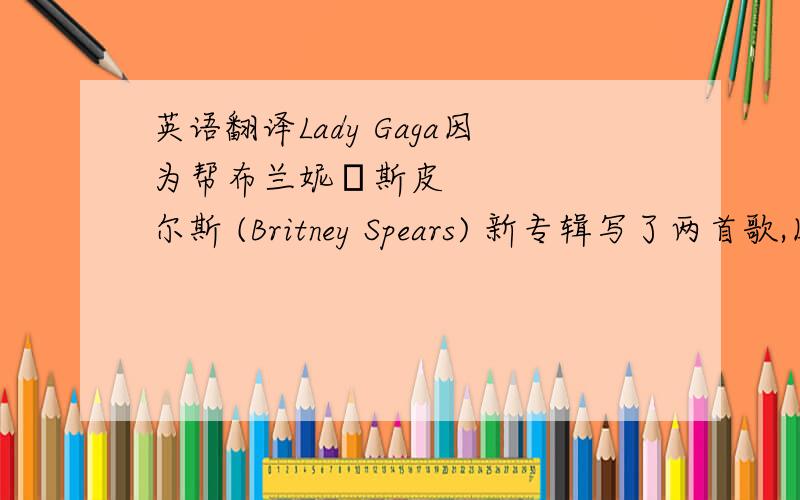 英语翻译Lady Gaga因为帮布兰妮•斯皮尔斯 (Britney Spears) 新专辑写了两首歌,因而引起了一阵小骚动,同时也让Lady Gaga的名气暴增,先行单曲《Just Dance》更是得到阿肯 (Akon) 携Colby O'Donis亲自助