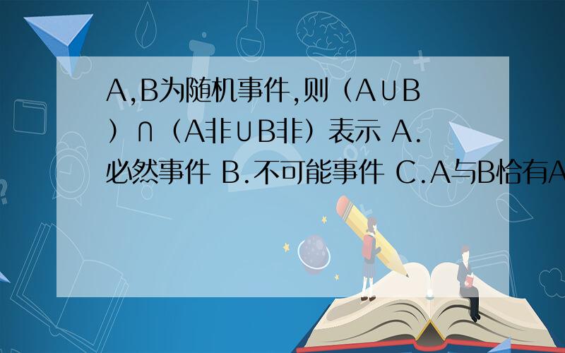A,B为随机事件,则（A∪B）∩（A非∪B非）表示 A.必然事件 B.不可能事件 C.A与B恰有A,B为随机事件,则（A∪B）∩（A非∪B非）表示 A.必然事件 B.不可能事件 C.A与B恰有一个发生 D.A与B不同时发生