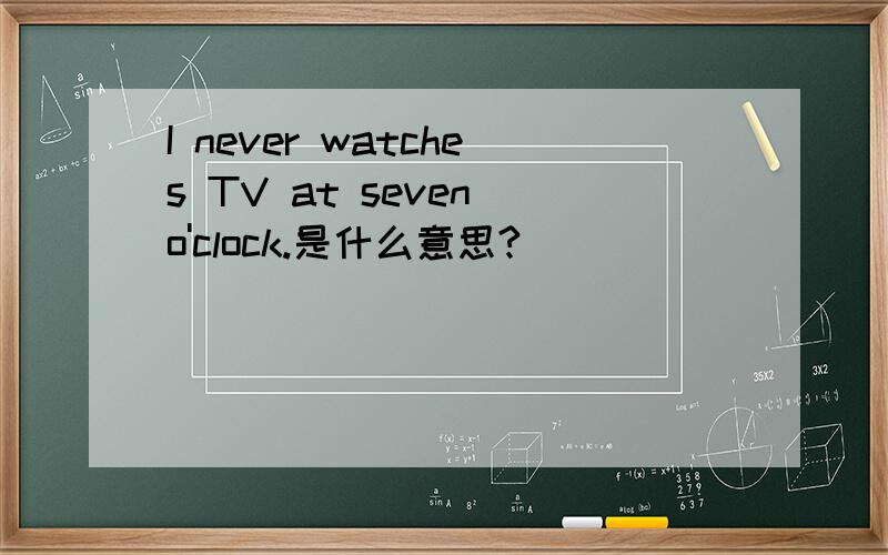 I never watches TV at seven o'clock.是什么意思?