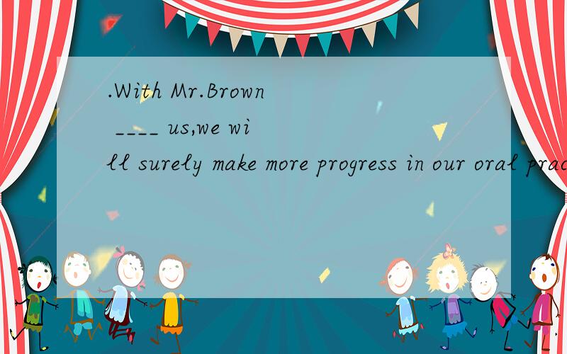 .With Mr.Brown ____ us,we will surely make more progress in our oral practice.　　A.help B.helping C.to help D.helped