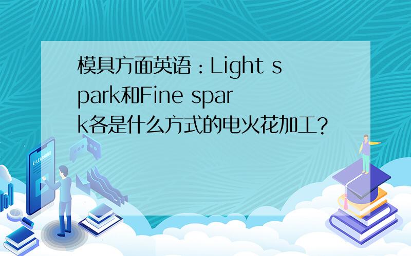 模具方面英语：Light spark和Fine spark各是什么方式的电火花加工?