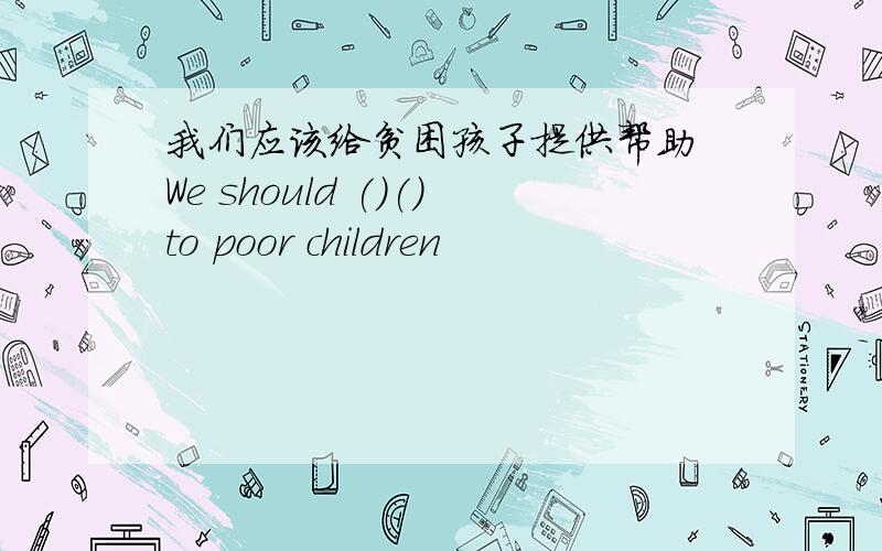 我们应该给贫困孩子提供帮助 We should ()()to poor children