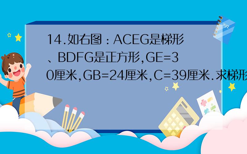14.如右图：ACEG是梯形、BDFG是正方形,GE=30厘米,GB=24厘米,C=39厘米.求梯形ACEG的面积.