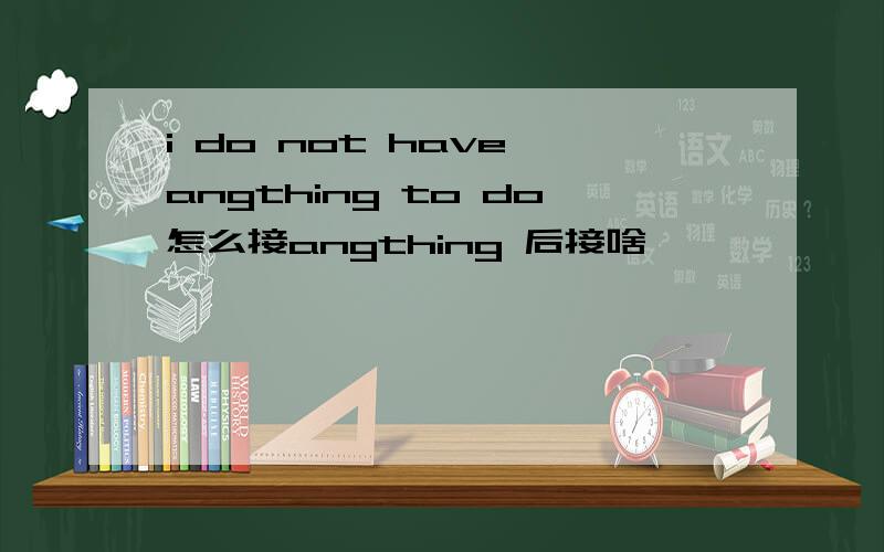 i do not have angthing to do怎么接angthing 后接啥