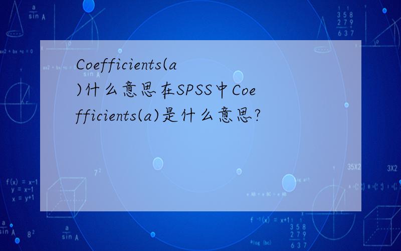 Coefficients(a)什么意思在SPSS中Coefficients(a)是什么意思?