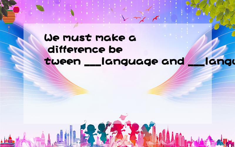 We must make a difference between ___language and ___language.A.spoken, weittenB.speaking , writtenC.speaking , writingD.speak , write