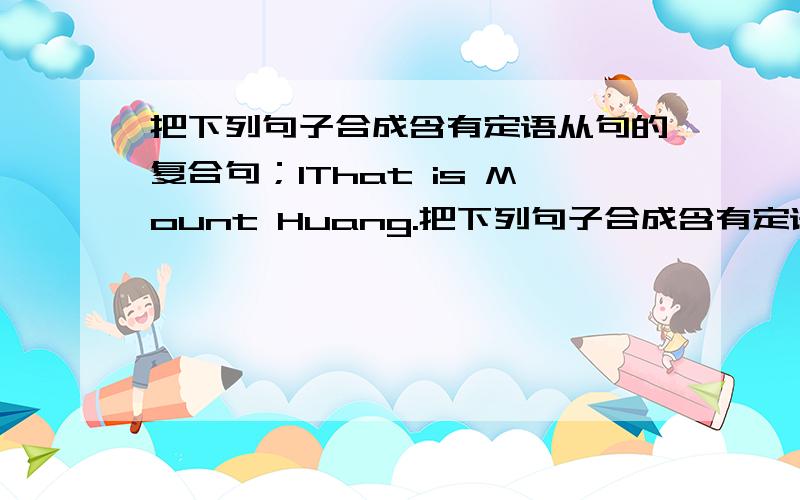 把下列句子合成含有定语从句的复合句；1That is Mount Huang.把下列句子合成含有定语从句的复合句；1That is Mount Huang.It lies in Anhuiprovince.