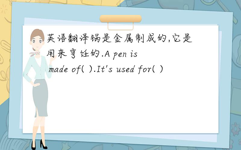 英语翻译锅是金属制成的,它是用来亨饪的.A pen is made of( ).It's used for( )