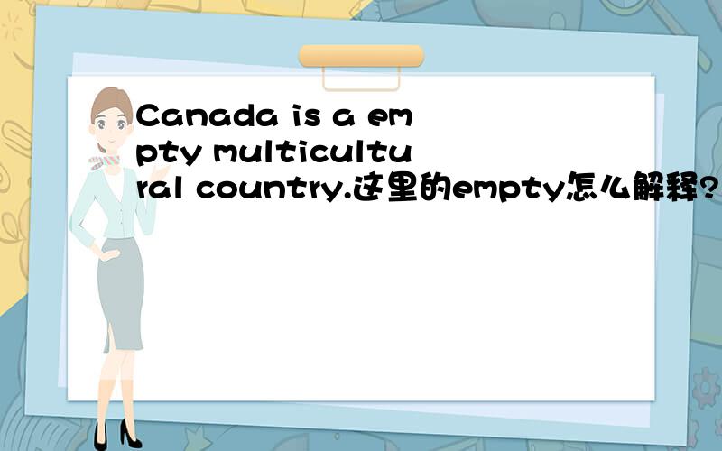 Canada is a empty multicultural country.这里的empty怎么解释?