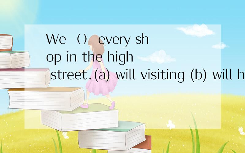 We （） every shop in the high street.(a) will visiting (b) will had visited(c) will have visiting(d) will have visited