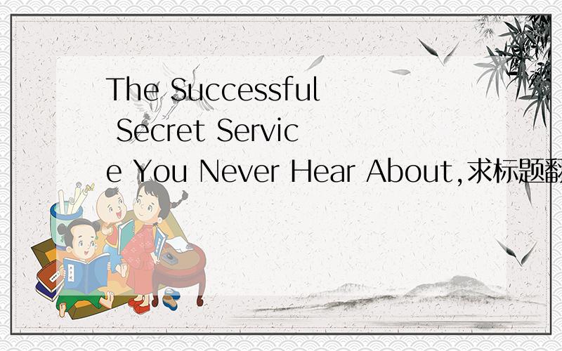 The Successful Secret Service You Never Hear About,求标题翻译,