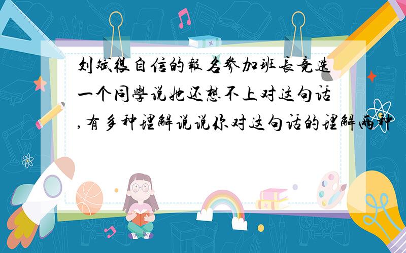 刘斌很自信的报名参加班长竞选一个同学说她还想不上对这句话,有多种理解说说你对这句话的理解两种
