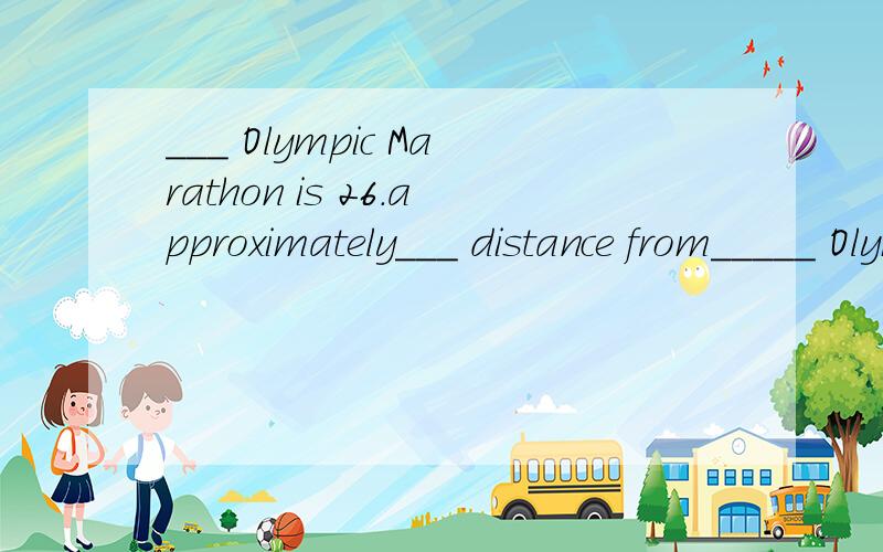 ___ Olympic Marathon is 26.approximately___ distance from_____ Olympic Marathon is 26 miles and 385 yards,approximately __________  from Marathon To Athens．前面填 an, 后面填 the,问：前面可以填the 么?为什么奥运会要加the 呢?答