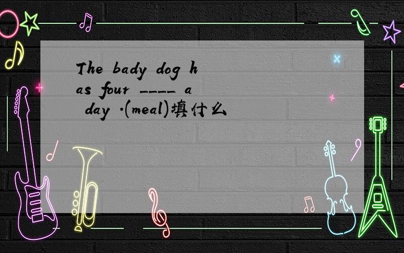 The bady dog has four ____ a day .(meal)填什么