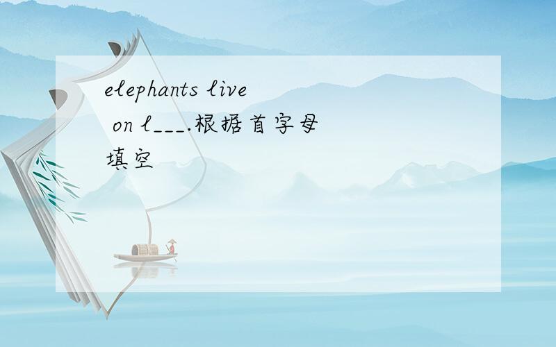 elephants live on l___.根据首字母填空