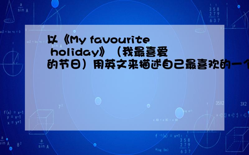 以《My favourite holiday》（我最喜爱的节日）用英文来描述自己最喜欢的一个节日6-8句话.写一片英语作文