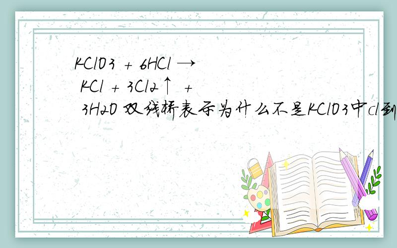 KClO3 + 6HCl → KCl + 3Cl2↑ + 3H2O 双线桥表示为什么不是KClO3中cl到KCl中Cl
