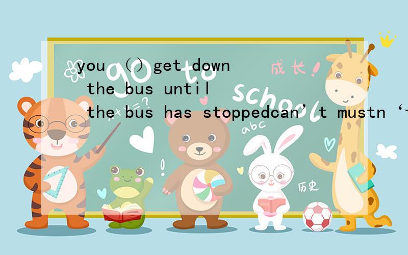 you （）get down the bus until the bus has stoppedcan’t mustn‘t那个为什么