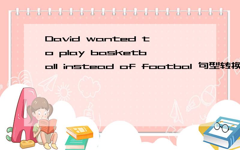 David wanted to play basketball instead of footbal 句型转换没有要求,但意思要一样