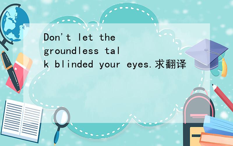 Don't let the groundless talk blinded your eyes.求翻译