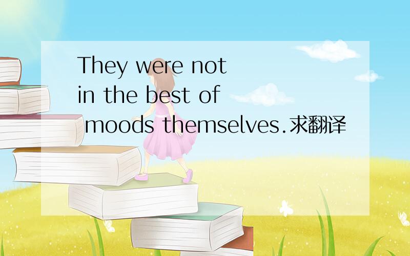 They were not in the best of moods themselves.求翻译