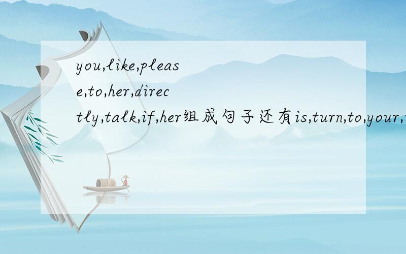 you,like,please,to,her,directly,talk,if,her组成句子还有is,turn,to,your,it,classroom,clean,the                               还有                                                           bad,have,wings,news